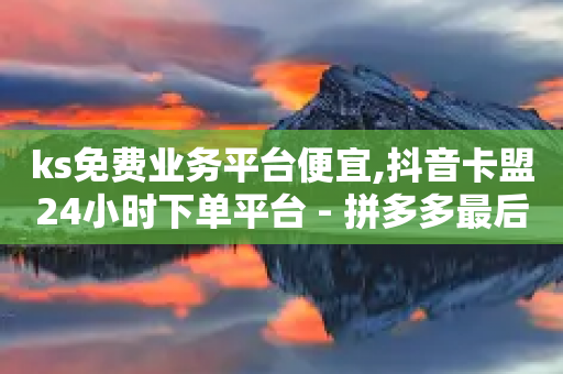 ks免费业务平台便宜,抖音卡盟24小时下单平台 - 拼多多最后0.01助力不了 - 蝲蛄豆腐多少钱-第1张图片-靖非智能科技传媒