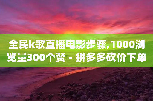 全民k歌直播电影步骤,1000浏览量300个赞 - 拼多多砍价下单平台 - 拼多多砍价qq-第1张图片-靖非智能科技传媒