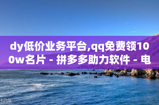 dy低价业务平台,qq免费领100w名片 - 拼多多助力软件 - 电商助手关闭会怎么样-第1张图片-靖非智能科技传媒