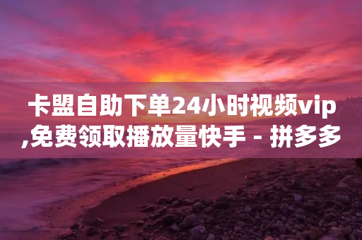 卡盟自助下单24小时视频vip,免费领取播放量快手 - 拼多多700集齐了差兑换卡 - pdd杀女性群对话内容-第1张图片-靖非智能科技传媒