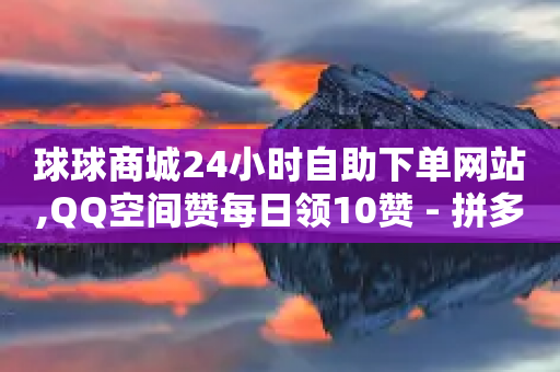 球球商城24小时自助下单网站,QQ空间赞每日领10赞 - 拼多多砍价网站一元10刀 - 拼多多助力最低价-第1张图片-靖非智能科技传媒