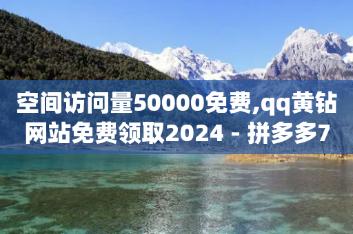 空间访问量50000免费,qq黄钻网站免费领取2024 - 拼多多700元助力需要多少人 - 拼多多全网低价免费自助下单