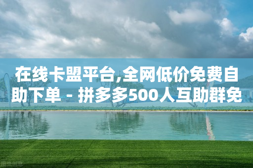 在线卡盟平台,全网低价免费自助下单 - 拼多多500人互助群免费 - 拼多多砍一刀提现金是真的吗-第1张图片-靖非智能科技传媒