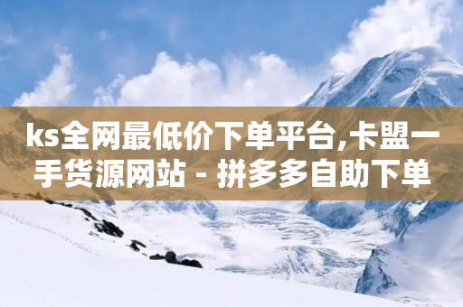 ks全网最低价下单平台,卡盟一手货源网站 - 拼多多自助下单24小时平台 - 自助下单 - 最专业的平台