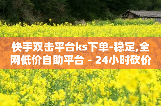 快手双击平台ks下单-稳定,全网低价自助平台 - 24小时砍价助力网 - 拼多多砍价积分-第1张图片-靖非智能科技传媒