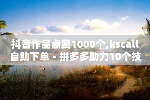 抖音作品点赞1000个,kscall自助下单 - 拼多多助力10个技巧 - 拼多多客服投诉中心