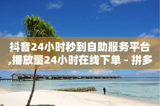 抖音24小时秒到自助服务平台,播放量24小时在线下单 - 拼多多现金大转盘咋才能成功 - 拼多多自动跟价点了多久生效-第1张图片-靖非智能科技传媒