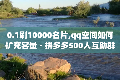 0.1刷10000名片,qq空间如何扩充容量 - 拼多多500人互助群免费 - 拼多多助力提现700是真的吗-第1张图片-靖非智能科技传媒