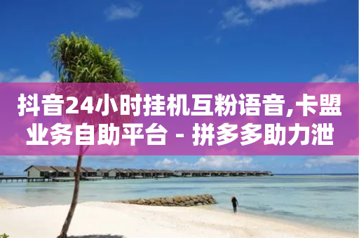 抖音24小时挂机互粉语音,卡盟业务自助平台 - 拼多多助力泄露信息真的假的 - 拼多多助力50元要多少人-第1张图片-靖非智能科技传媒