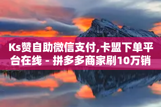 Ks赞自助微信支付,卡盟下单平台在线 - 拼多多商家刷10万销量 - 拼多多砍价助力群微信2024-第1张图片-靖非智能科技传媒