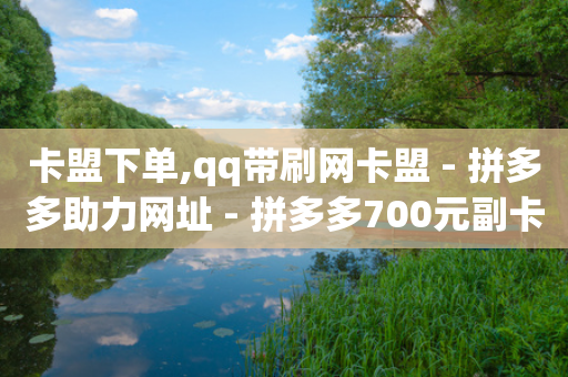 卡盟下单,qq带刷网卡盟 - 拼多多助力网址 - 拼多多700元副卡后面还有吗-第1张图片-靖非智能科技传媒