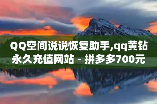 QQ空间说说恢复助手,qq黄钻永久充值网站 - 拼多多700元是诈骗吗 - 拼多多怎么没拍下就付款了-第1张图片-靖非智能科技传媒