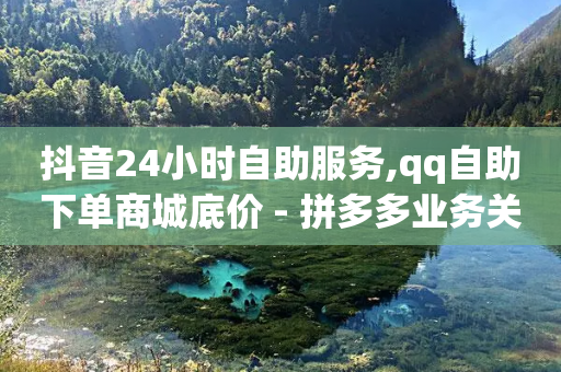 抖音24小时自助服务,qq自助下单商城底价 - 拼多多业务关注下单平台 - 拼多多助力软件啥啥帮-第1张图片-靖非智能科技传媒