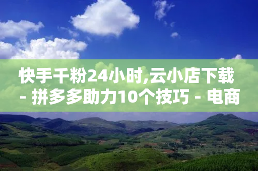 快手千粉24小时,云小店下载 - 拼多多助力10个技巧 - 电商平台批量下单脚本-第1张图片-靖非智能科技传媒