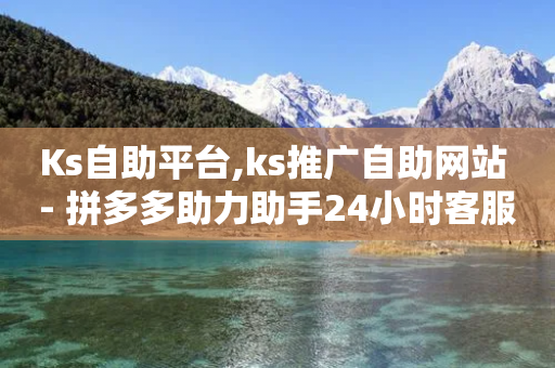 Ks自助平台,ks推广自助网站 - 拼多多助力助手24小时客服电话 - 拼多多一块10刀-第1张图片-靖非智能科技传媒