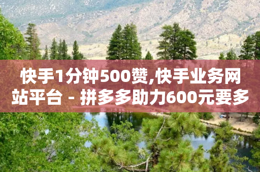 快手1分钟500赞,快手业务网站平台 - 拼多多助力600元要多少人 - 拼多多700的红包能领到吗-第1张图片-靖非智能科技传媒