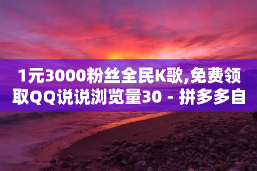 1元3000粉丝全民K歌,免费领取QQ说说浏览量30 - 拼多多自助业务网 - 拼多多200元后面是什么-第1张图片-靖非智能科技传媒