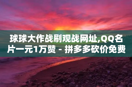 球球大作战刷观战网址,QQ名片一元1万赞 - 拼多多砍价免费拿商品 - 拼多多帮好友助力怎么查看-第1张图片-靖非智能科技传媒