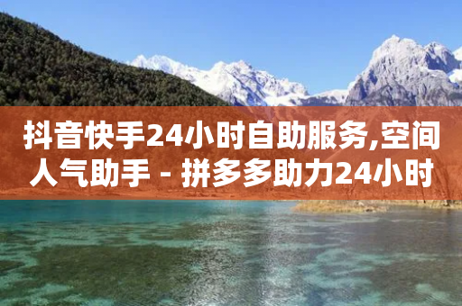 抖音快手24小时自助服务,空间人气助手 - 拼多多助力24小时 - 拼多多助力兑换卡之后还有啥