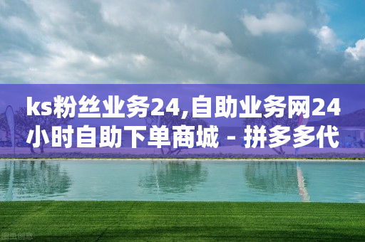 ks粉丝业务24,自助业务网24小时自助下单商城 - 拼多多代砍网站秒砍 - 拼多多扫一扫领50元红包-第1张图片-靖非智能科技传媒