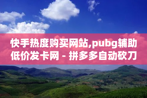 快手热度购买网站,pubg辅助低价发卡网 - 拼多多自动砍刀助力软件 - 拼多多上买的刀质量怎么样