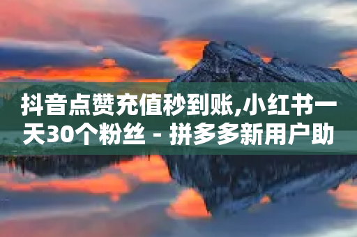 抖音点赞充值秒到账,小红书一天30个粉丝 - 拼多多新用户助力神器 - 拼多多发起打款需要几个人助力-第1张图片-靖非智能科技传媒