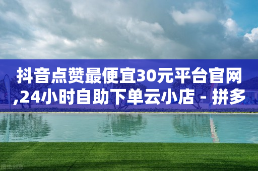 抖音点赞最便宜30元平台官网,24小时自助下单云小店 - 拼多多新用户助力神器 - 拼多多怎么拿免费商品-第1张图片-靖非智能科技传媒