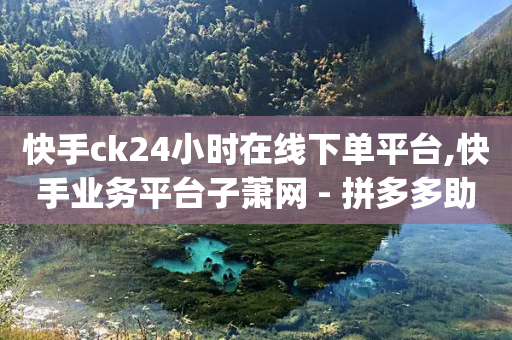 快手ck24小时在线下单平台,快手业务平台子萧网 - 拼多多助力平台 - 拼多多qq怎么助力