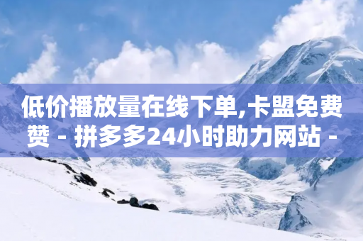 低价播放量在线下单,卡盟免费赞 - 拼多多24小时助力网站 - 砍一刀助力是什么意思