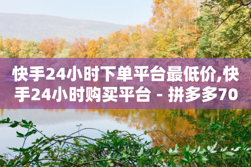 快手24小时下单平台最低价,快手24小时购买平台 - 拼多多700元有成功的吗 - 拼多多40元免单钱会退回来吗-第1张图片-靖非智能科技传媒