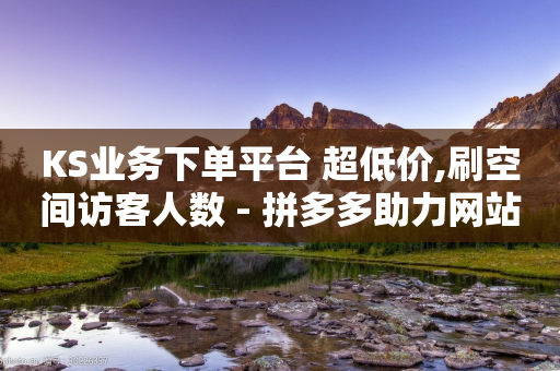 KS业务下单平台 超低价,刷空间访客人数 - 拼多多助力网站在线刷便宜 - 拼多多如何让好友填写地址-第1张图片-靖非智能科技传媒