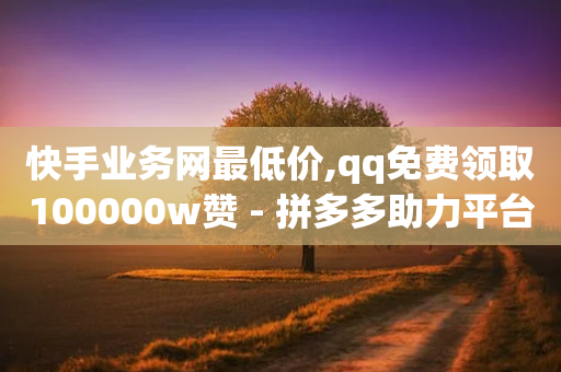 快手业务网最低价,qq免费领取100000w赞 - 拼多多助力平台网站 - 拼多多剪树杠多少钱