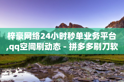 梓豪网络24小时秒单业务平台,qq空间刷动态 - 拼多多刷刀软件免费版下载 - 700元拼多多元宝之后还有吗