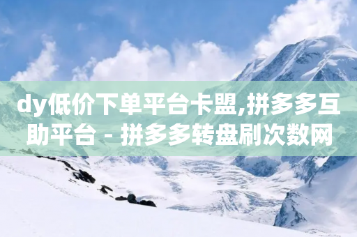 dy低价下单平台卡盟,拼多多互助平台 - 拼多多转盘刷次数网站免费 - 云小店24h下单-第1张图片-靖非智能科技传媒