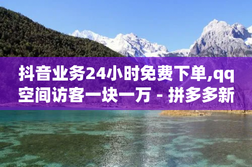 抖音业务24小时免费下单,qq空间访客一块一万 - 拼多多新用户助力网站免费 - 拼多多转盘助力元宝后面是什么