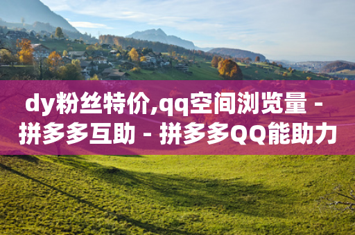 dy粉丝特价,qq空间浏览量 - 拼多多互助 - 拼多多QQ能助力微信吗-第1张图片-靖非智能科技传媒