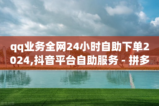 qq业务全网24小时自助下单2024,抖音平台自助服务 - 拼多多500人互助群 - 快手助力