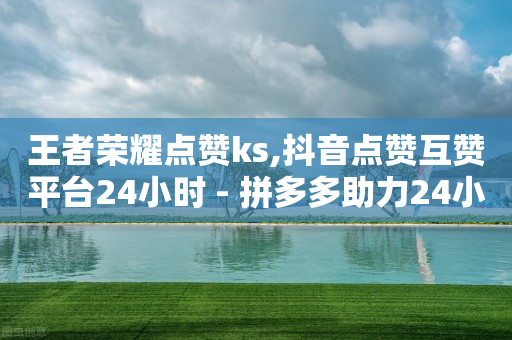 王者荣耀点赞ks,抖音点赞互赞平台24小时 - 拼多多助力24小时 - 不小心把多多视频签到点没了