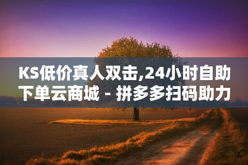 KS低价真人双击,24小时自助下单云商城 - 拼多多扫码助力群 - 拼多多买刀助力有影响提现吗-第1张图片-靖非智能科技传媒