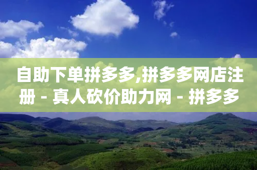 自助下单拼多多,拼多多网店注册 - 真人砍价助力网 - 拼多多砍价qq群免费入群-第1张图片-靖非智能科技传媒