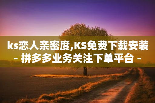 ks恋人亲密度,KS免费下载安装 - 拼多多业务关注下单平台 - 为什么网上的刀卖这么便宜-第1张图片-靖非智能科技传媒