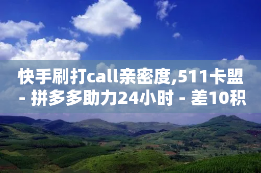 快手刷打call亲密度,511卡盟 - 拼多多助力24小时 - 差10积分提现拼多多-第1张图片-靖非智能科技传媒