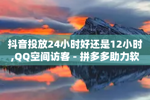 抖音投放24小时好还是12小时,QQ空间访客 - 拼多多助力软件 - 买一个拼多多账号大约多少钱-第1张图片-靖非智能科技传媒