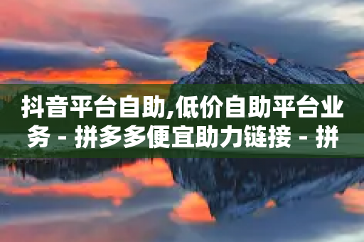 抖音平台自助,低价自助平台业务 - 拼多多便宜助力链接 - 拼多多怎么帮帮别人点-第1张图片-靖非智能科技传媒