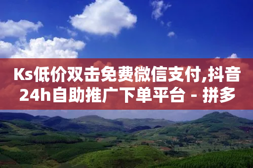 Ks低价双击免费微信支付,抖音24h自助推广下单平台 - 拼多多砍价网站一元10刀 - 淘宝砍拼多多能拿到钱吗-第1张图片-靖非智能科技传媒