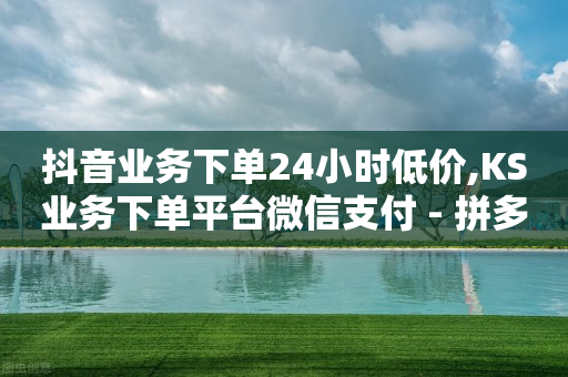 抖音业务下单24小时低价,KS业务下单平台微信支付 - 拼多多500人互助群免费 - 拼多多上面怎么做广告宣传