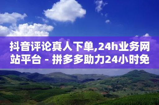 抖音评论真人下单,24h业务网站平台 - 拼多多助力24小时免费 - 拼多多100元金币后面是什么