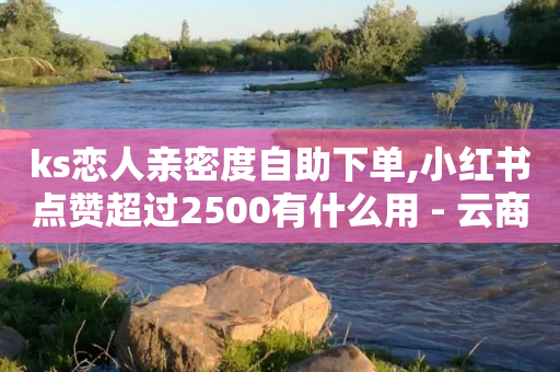 ks恋人亲密度自助下单,小红书点赞超过2500有什么用 - 云商城-在线下单 - 拼多多提现没有人助力怎么办-第1张图片-靖非智能科技传媒