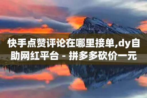 快手点赞评论在哪里接单,dy自助网红平台 - 拼多多砍价一元10刀 - 拼多多转盘700元有成功的吗-第1张图片-靖非智能科技传媒