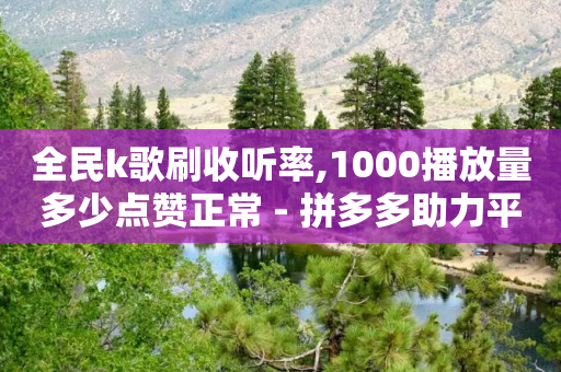 全民k歌刷收听率,1000播放量多少点赞正常 - 拼多多助力平台网站 - 拼多多兑换卡碎片之后是什么